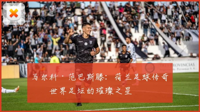 马尔科·范巴斯滕：荷兰足球传奇与世界足坛的璀璨之星