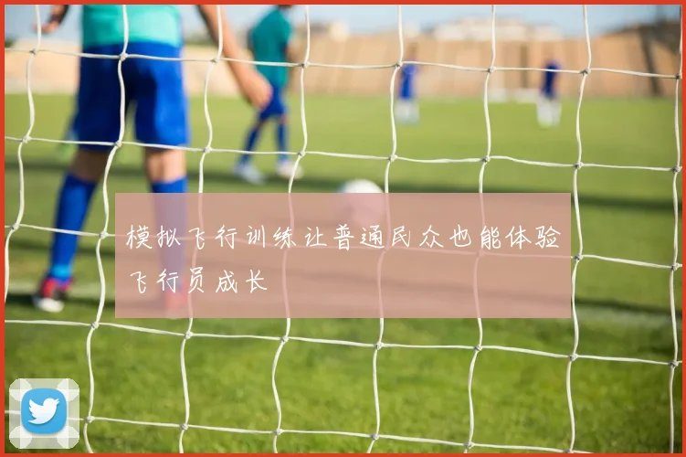 模拟飞行训练让普通民众也能体验飞行员成长