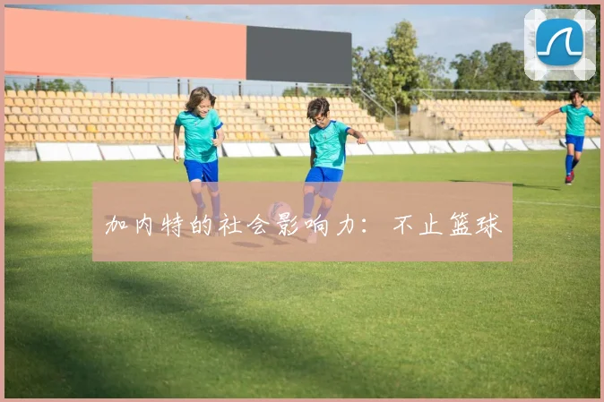 加内特的社会影响力：不止篮球