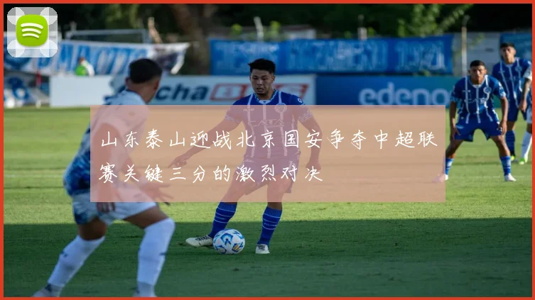 山东泰山迎战北京国安争夺中超联赛关键三分的激烈对决