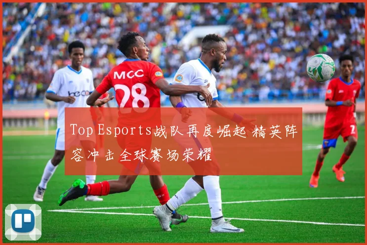 Top Esports战队再度崛起 精英阵容冲击全球赛场荣耀