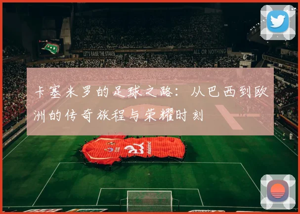 卡塞米罗的足球之路：从巴西到欧洲的传奇旅程与荣耀时刻