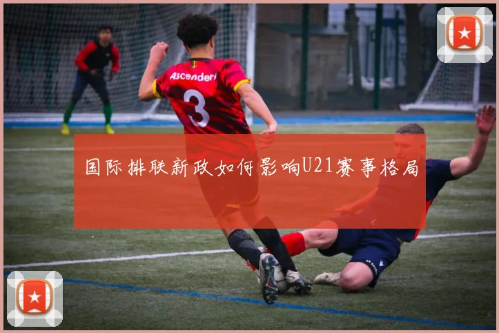 国际排联新政如何影响U21赛事格局