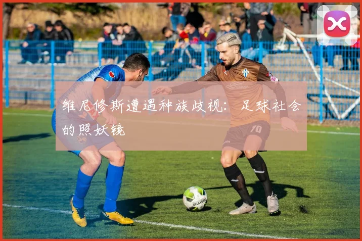 维尼修斯遭遇种族歧视：足球社会的照妖镜