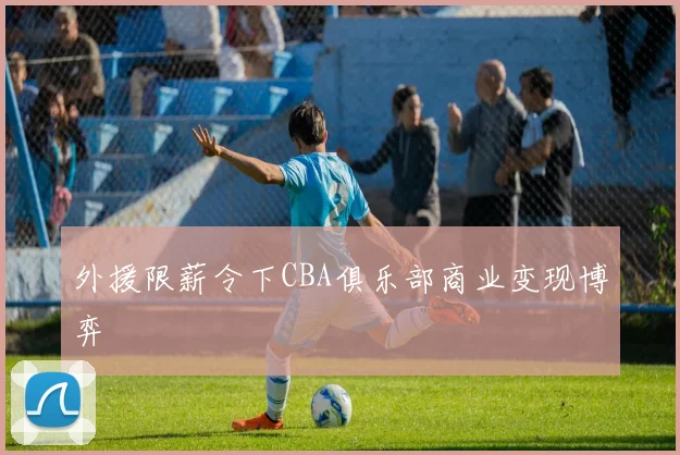 外援限薪令下CBA俱乐部商业变现博弈