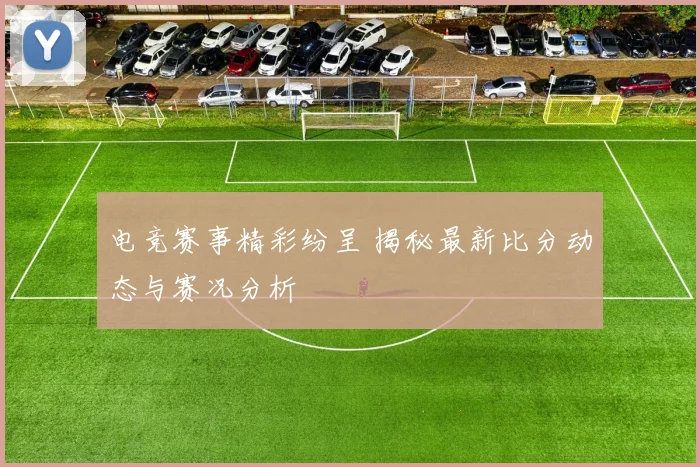 电竞赛事精彩纷呈 揭秘最新比分动态与赛况分析