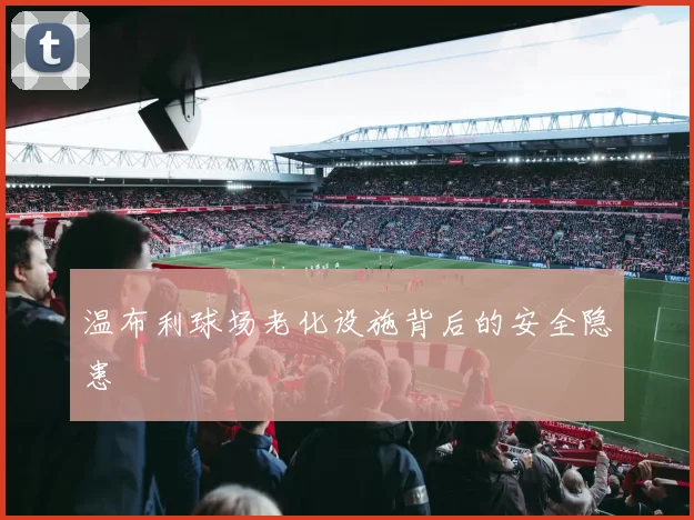 温布利球场老化设施背后的安全隐患