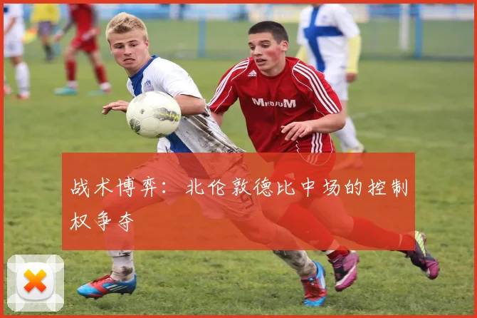 战术博弈：北伦敦德比中场的控制权争夺