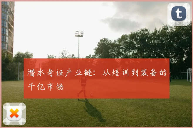潜水考证产业链：从培训到装备的千亿市场