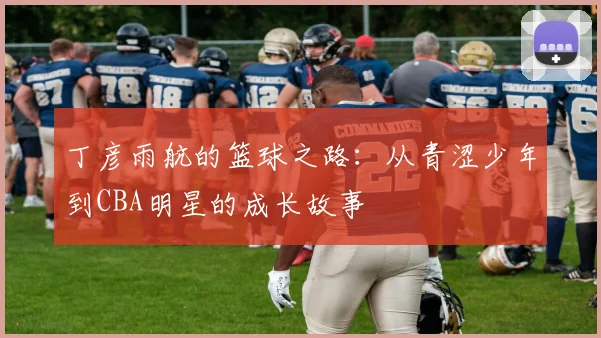 丁彦雨航的篮球之路：从青涩少年到CBA明星的成长故事