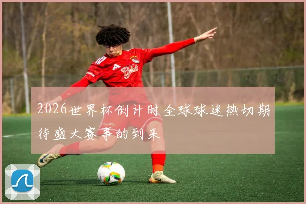 2026世界杯倒计时全球球迷热切期待盛大赛事的到来