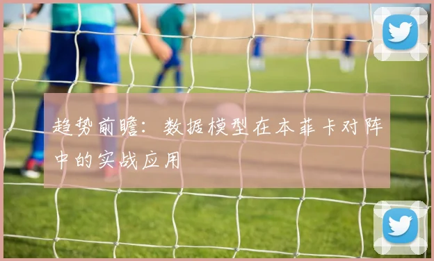 趋势前瞻：数据模型在本菲卡对阵中的实战应用