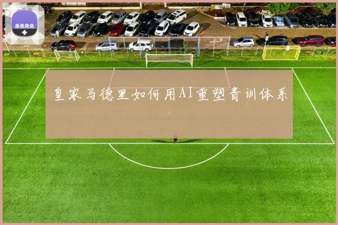 皇家马德里如何用AI重塑青训体系