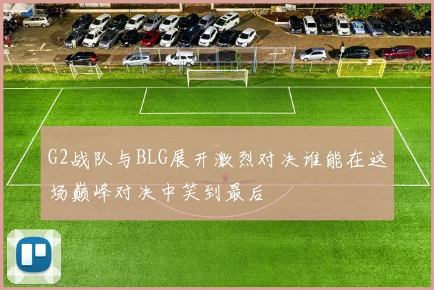 G2战队与BLG展开激烈对决谁能在这场巅峰对决中笑到最后