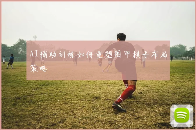 AI辅助训练如何重塑围甲棋手布局策略