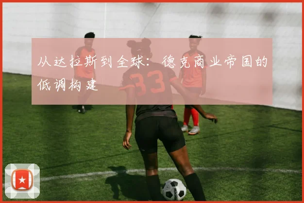 从达拉斯到全球：德克商业帝国的低调构建