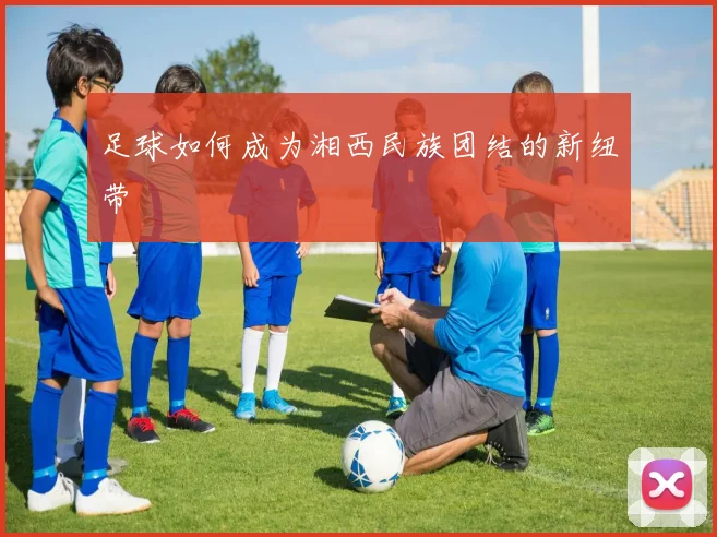 足球如何成为湘西民族团结的新纽带