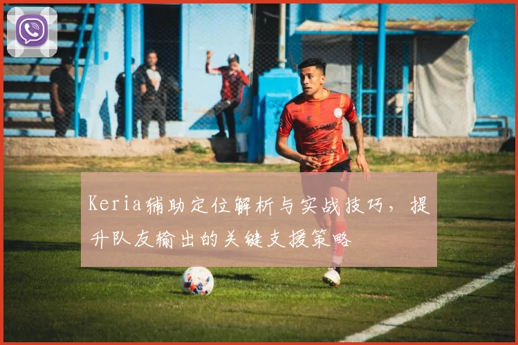 Keria辅助定位解析与实战技巧，提升队友输出的关键支援策略