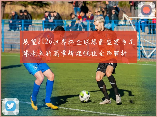 展望2026世界杯全球绿茵盛宴与足球未来新篇章辉煌征程全面解析