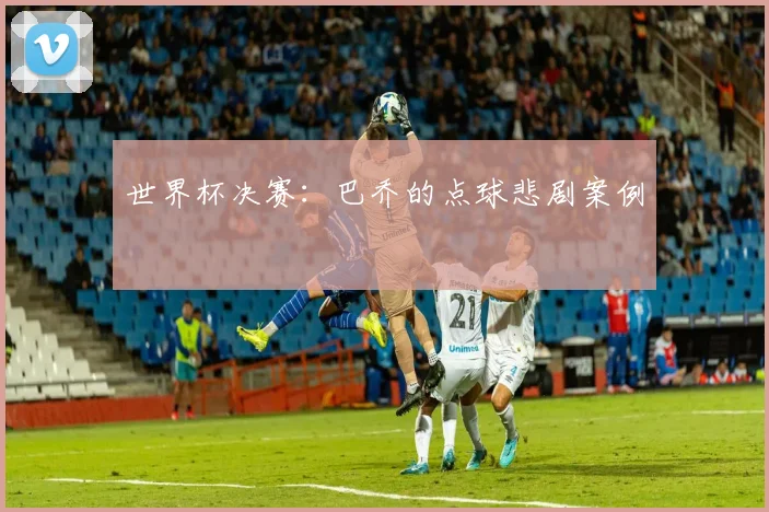 世界杯决赛：巴乔的点球悲剧案例
