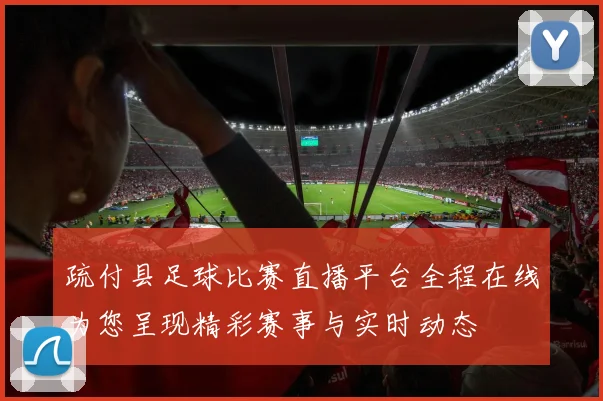 疏付县足球比赛直播平台全程在线为您呈现精彩赛事与实时动态