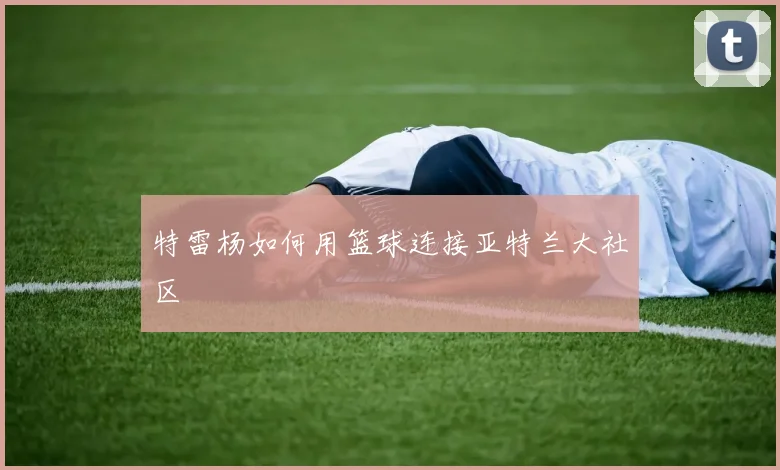 特雷杨如何用篮球连接亚特兰大社区