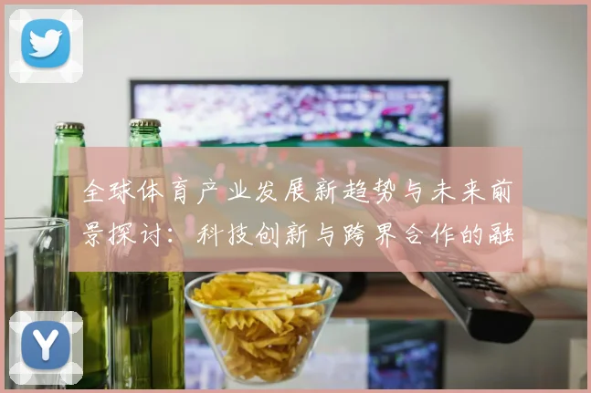 全球体育产业发展新趋势与未来前景探讨：科技创新与跨界合作的融合
