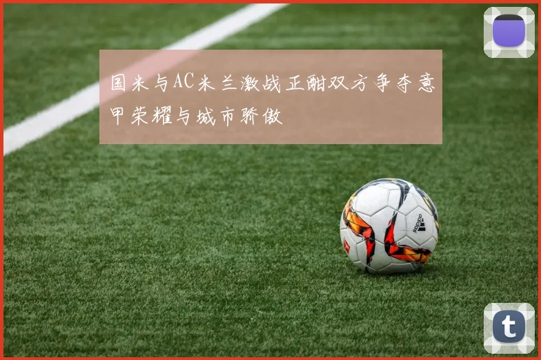 国米与AC米兰激战正酣双方争夺意甲荣耀与城市骄傲