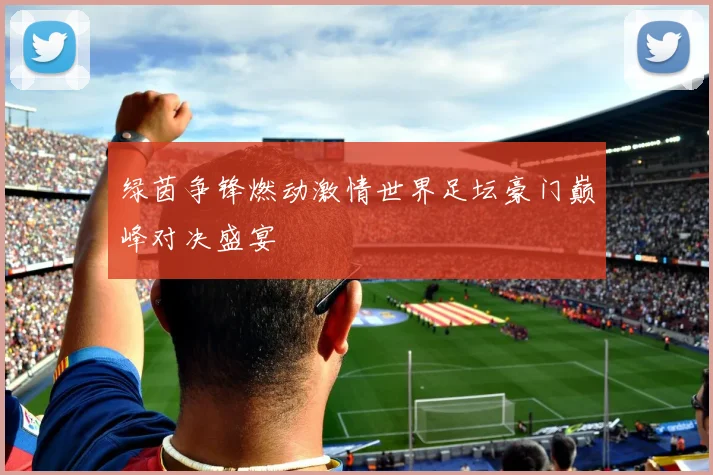 绿茵争锋燃动激情世界足坛豪门巅峰对决盛宴